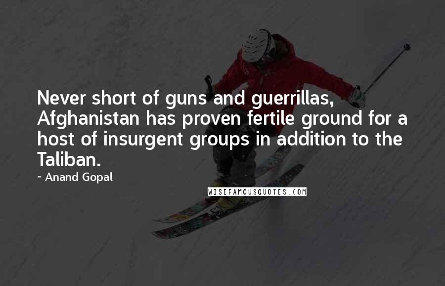 Anand Gopal Quotes: Never short of guns and guerrillas, Afghanistan has proven fertile ground for a host of insurgent groups in addition to the Taliban.