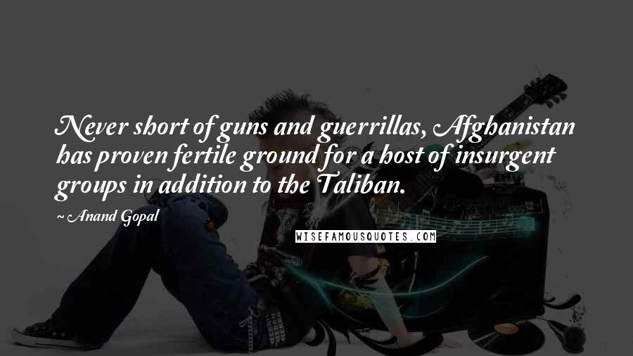 Anand Gopal Quotes: Never short of guns and guerrillas, Afghanistan has proven fertile ground for a host of insurgent groups in addition to the Taliban.