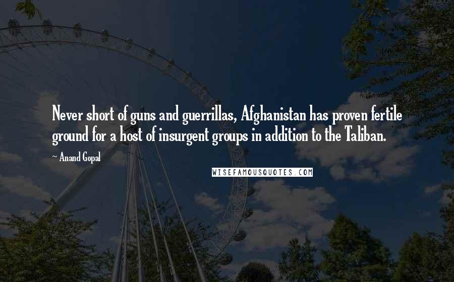 Anand Gopal Quotes: Never short of guns and guerrillas, Afghanistan has proven fertile ground for a host of insurgent groups in addition to the Taliban.