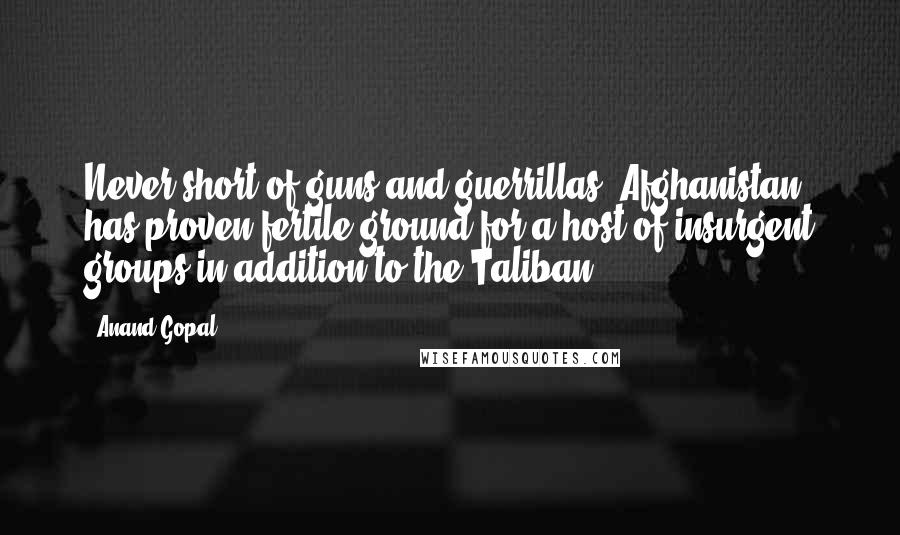 Anand Gopal Quotes: Never short of guns and guerrillas, Afghanistan has proven fertile ground for a host of insurgent groups in addition to the Taliban.