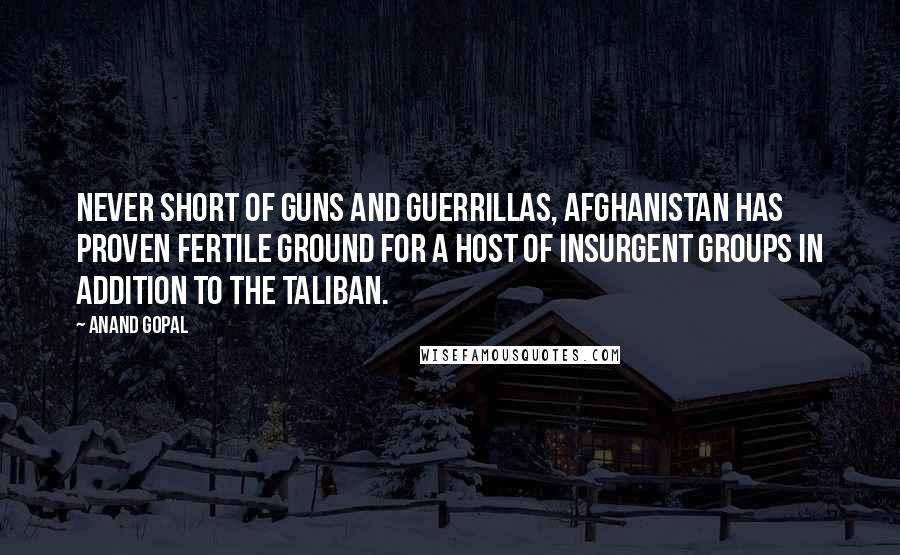 Anand Gopal Quotes: Never short of guns and guerrillas, Afghanistan has proven fertile ground for a host of insurgent groups in addition to the Taliban.