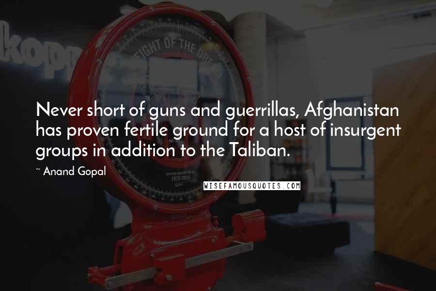 Anand Gopal Quotes: Never short of guns and guerrillas, Afghanistan has proven fertile ground for a host of insurgent groups in addition to the Taliban.