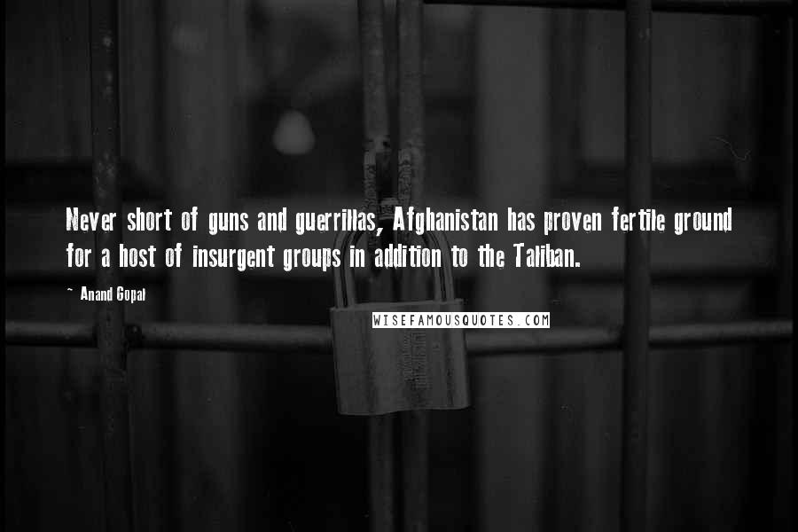 Anand Gopal Quotes: Never short of guns and guerrillas, Afghanistan has proven fertile ground for a host of insurgent groups in addition to the Taliban.