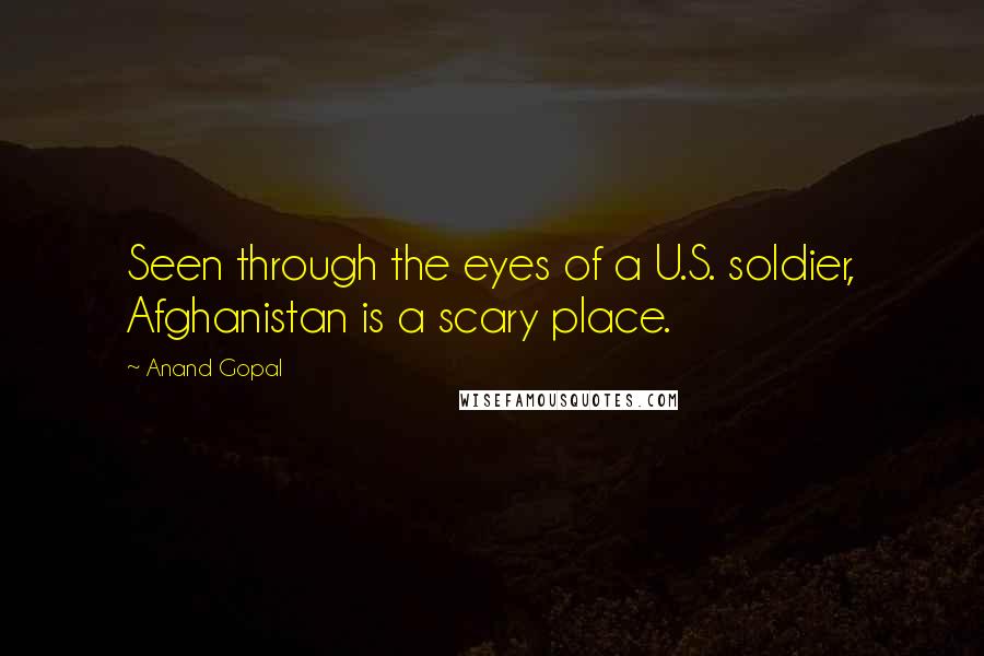 Anand Gopal Quotes: Seen through the eyes of a U.S. soldier, Afghanistan is a scary place.