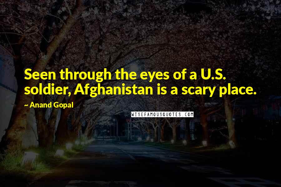 Anand Gopal Quotes: Seen through the eyes of a U.S. soldier, Afghanistan is a scary place.