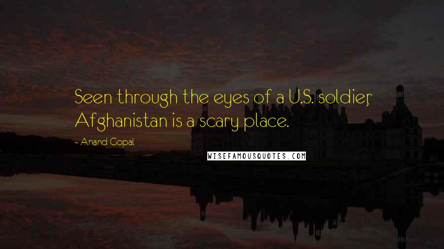 Anand Gopal Quotes: Seen through the eyes of a U.S. soldier, Afghanistan is a scary place.