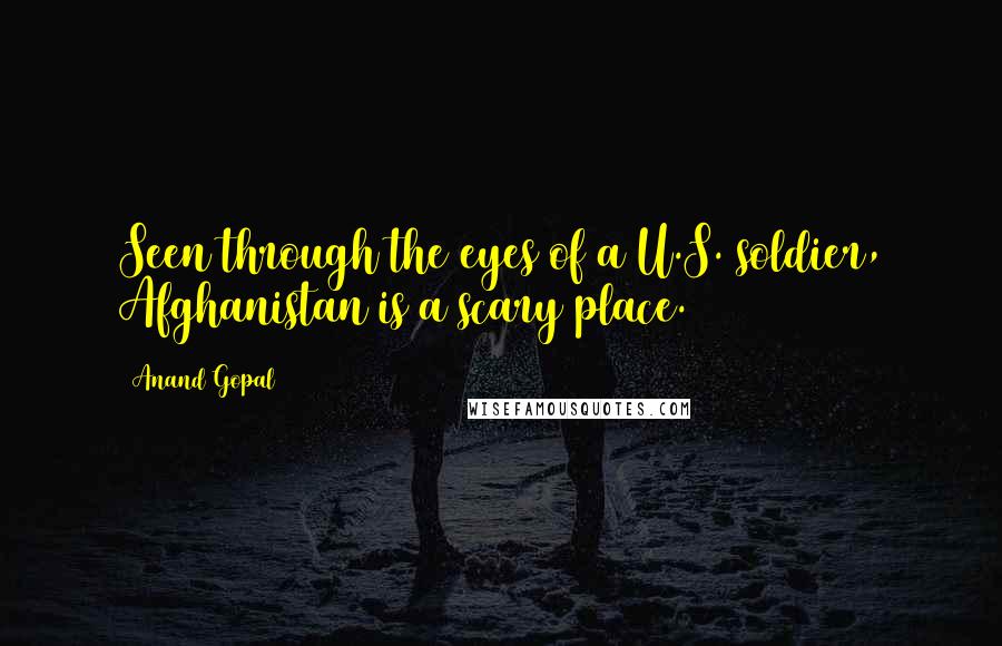 Anand Gopal Quotes: Seen through the eyes of a U.S. soldier, Afghanistan is a scary place.