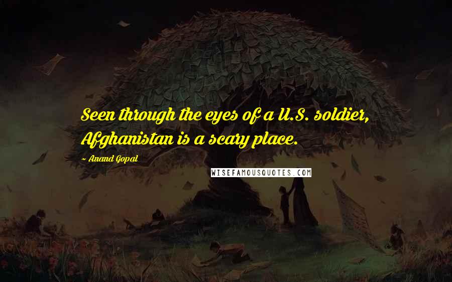 Anand Gopal Quotes: Seen through the eyes of a U.S. soldier, Afghanistan is a scary place.
