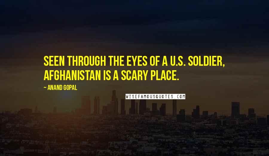 Anand Gopal Quotes: Seen through the eyes of a U.S. soldier, Afghanistan is a scary place.