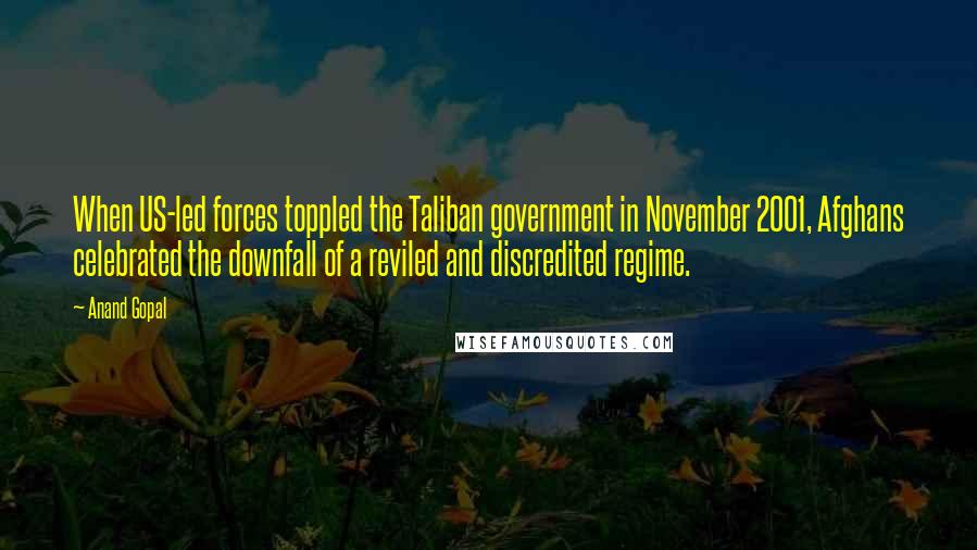 Anand Gopal Quotes: When US-led forces toppled the Taliban government in November 2001, Afghans celebrated the downfall of a reviled and discredited regime.