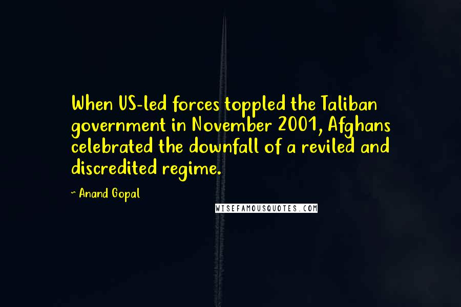 Anand Gopal Quotes: When US-led forces toppled the Taliban government in November 2001, Afghans celebrated the downfall of a reviled and discredited regime.