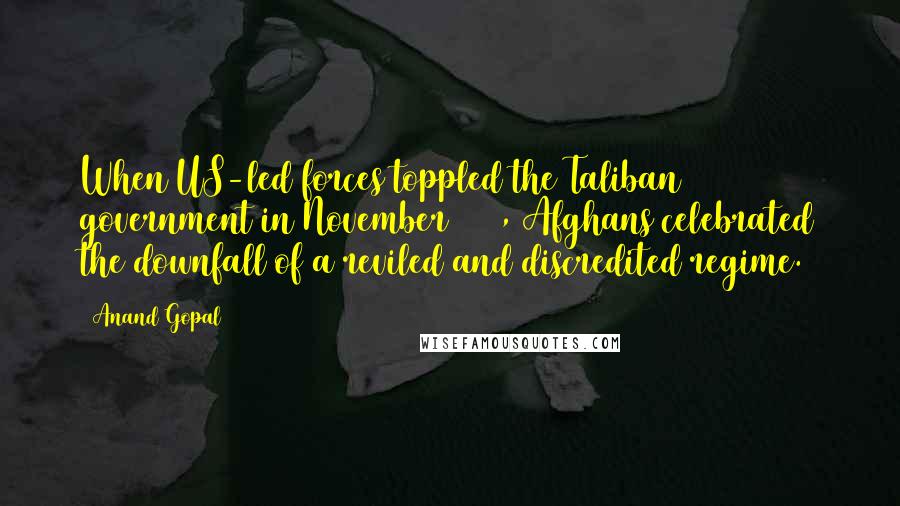 Anand Gopal Quotes: When US-led forces toppled the Taliban government in November 2001, Afghans celebrated the downfall of a reviled and discredited regime.