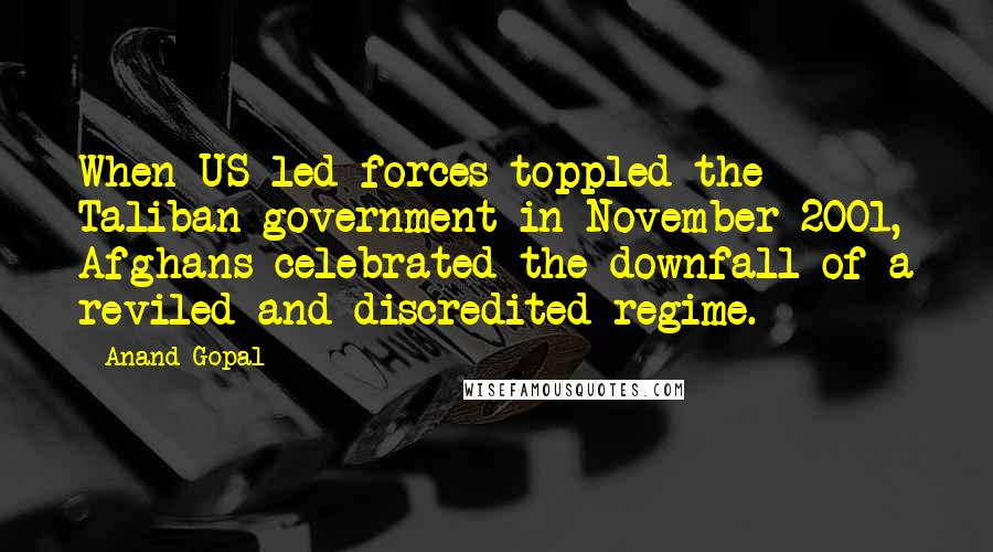 Anand Gopal Quotes: When US-led forces toppled the Taliban government in November 2001, Afghans celebrated the downfall of a reviled and discredited regime.