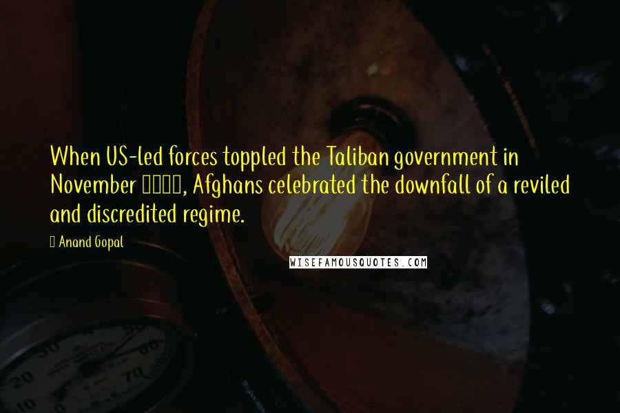 Anand Gopal Quotes: When US-led forces toppled the Taliban government in November 2001, Afghans celebrated the downfall of a reviled and discredited regime.