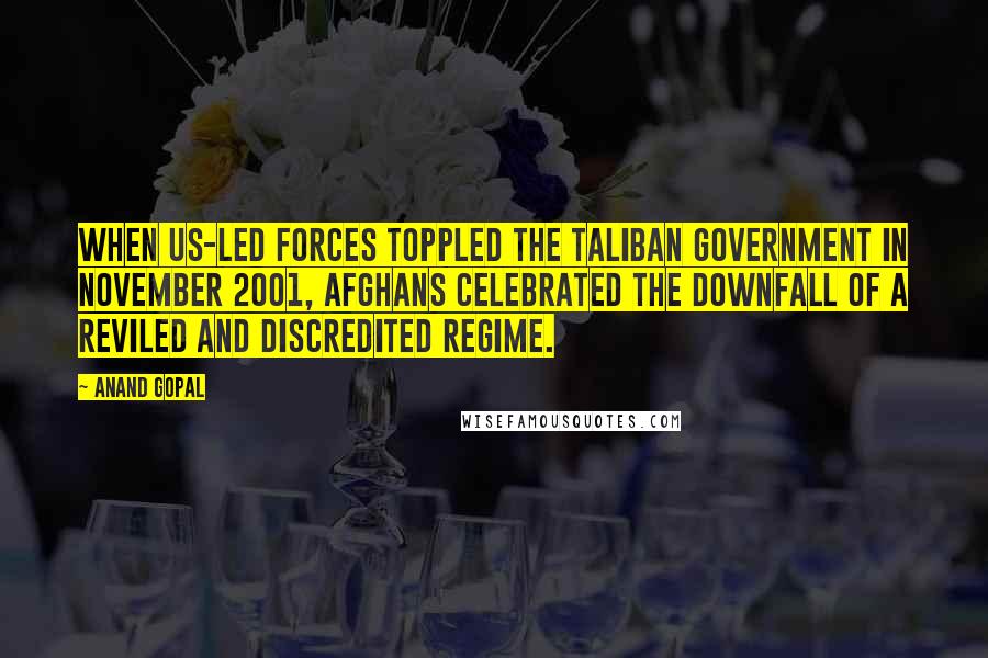 Anand Gopal Quotes: When US-led forces toppled the Taliban government in November 2001, Afghans celebrated the downfall of a reviled and discredited regime.