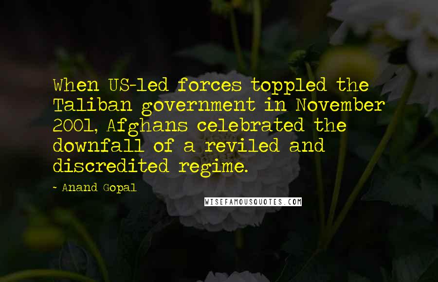 Anand Gopal Quotes: When US-led forces toppled the Taliban government in November 2001, Afghans celebrated the downfall of a reviled and discredited regime.