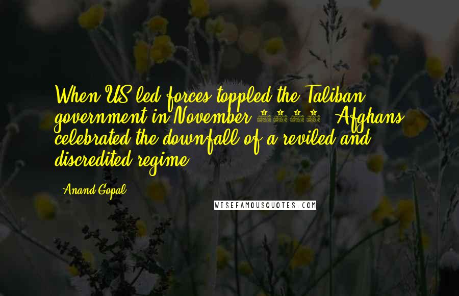 Anand Gopal Quotes: When US-led forces toppled the Taliban government in November 2001, Afghans celebrated the downfall of a reviled and discredited regime.