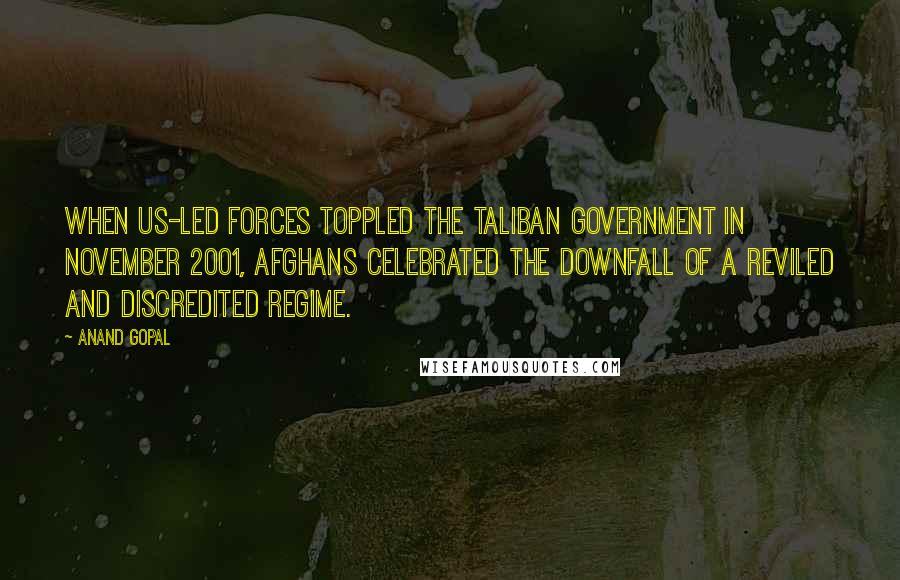 Anand Gopal Quotes: When US-led forces toppled the Taliban government in November 2001, Afghans celebrated the downfall of a reviled and discredited regime.