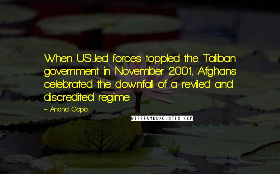 Anand Gopal Quotes: When US-led forces toppled the Taliban government in November 2001, Afghans celebrated the downfall of a reviled and discredited regime.