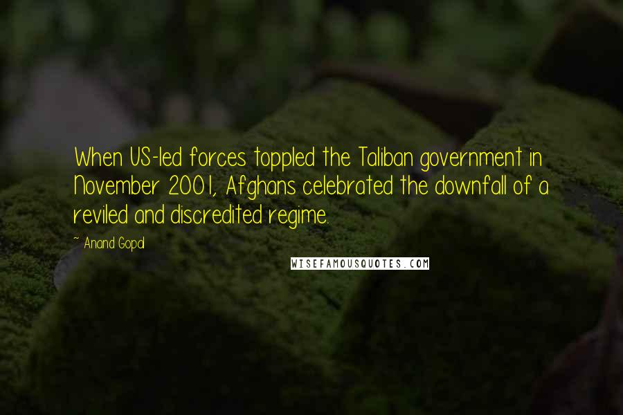 Anand Gopal Quotes: When US-led forces toppled the Taliban government in November 2001, Afghans celebrated the downfall of a reviled and discredited regime.