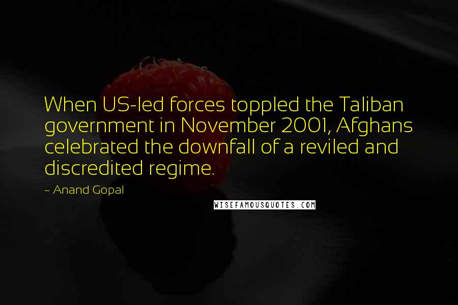 Anand Gopal Quotes: When US-led forces toppled the Taliban government in November 2001, Afghans celebrated the downfall of a reviled and discredited regime.