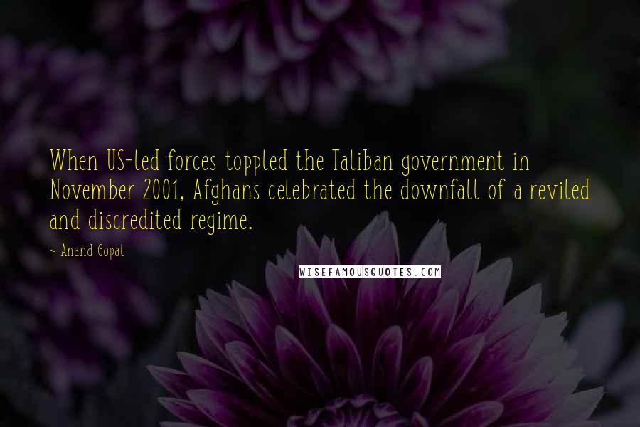 Anand Gopal Quotes: When US-led forces toppled the Taliban government in November 2001, Afghans celebrated the downfall of a reviled and discredited regime.