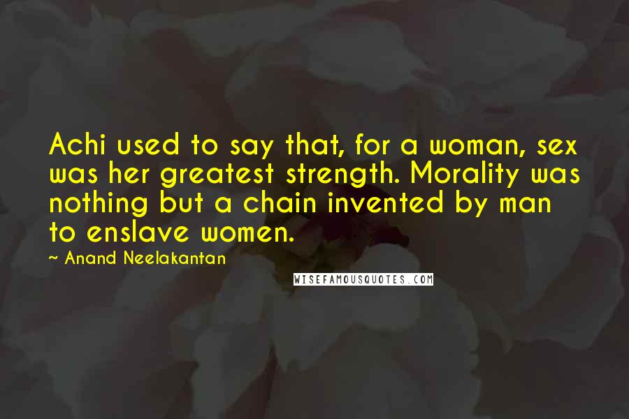 Anand Neelakantan Quotes: Achi used to say that, for a woman, sex was her greatest strength. Morality was nothing but a chain invented by man to enslave women.