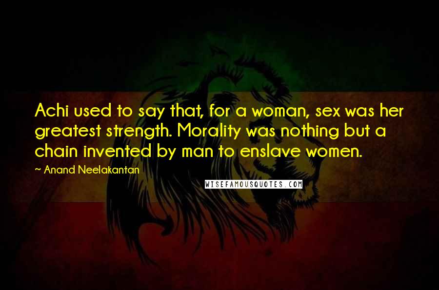 Anand Neelakantan Quotes: Achi used to say that, for a woman, sex was her greatest strength. Morality was nothing but a chain invented by man to enslave women.