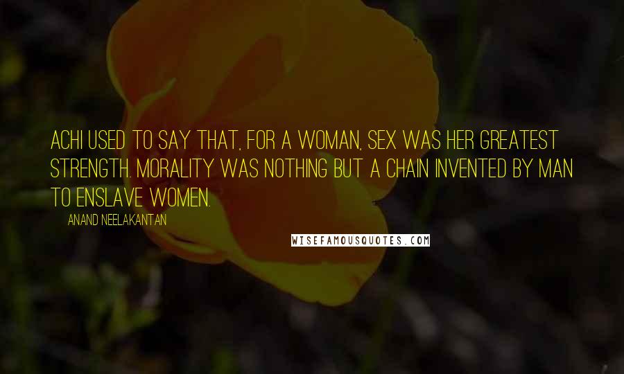 Anand Neelakantan Quotes: Achi used to say that, for a woman, sex was her greatest strength. Morality was nothing but a chain invented by man to enslave women.