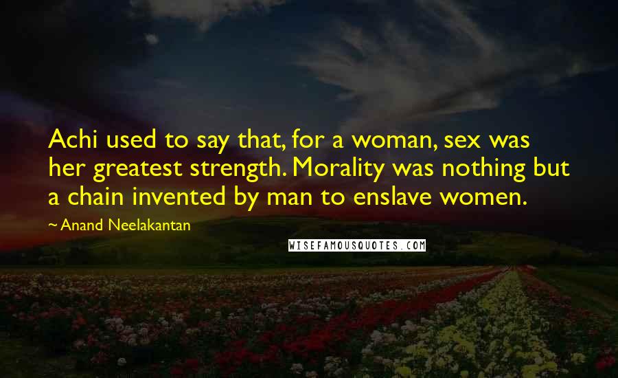 Anand Neelakantan Quotes: Achi used to say that, for a woman, sex was her greatest strength. Morality was nothing but a chain invented by man to enslave women.