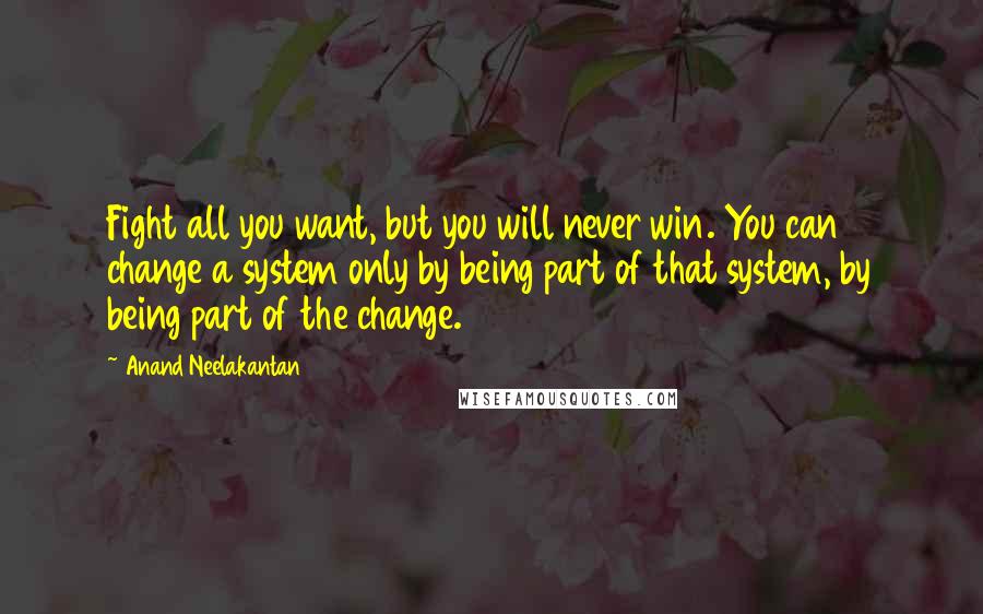 Anand Neelakantan Quotes: Fight all you want, but you will never win. You can change a system only by being part of that system, by being part of the change.