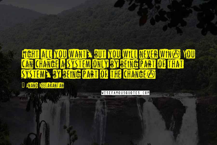 Anand Neelakantan Quotes: Fight all you want, but you will never win. You can change a system only by being part of that system, by being part of the change.