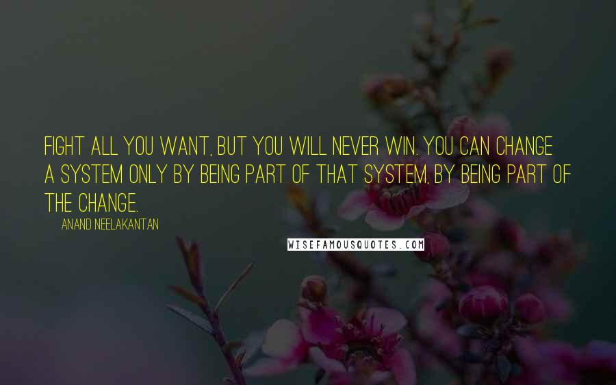 Anand Neelakantan Quotes: Fight all you want, but you will never win. You can change a system only by being part of that system, by being part of the change.