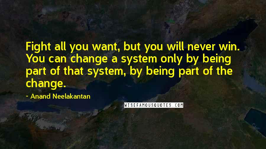 Anand Neelakantan Quotes: Fight all you want, but you will never win. You can change a system only by being part of that system, by being part of the change.