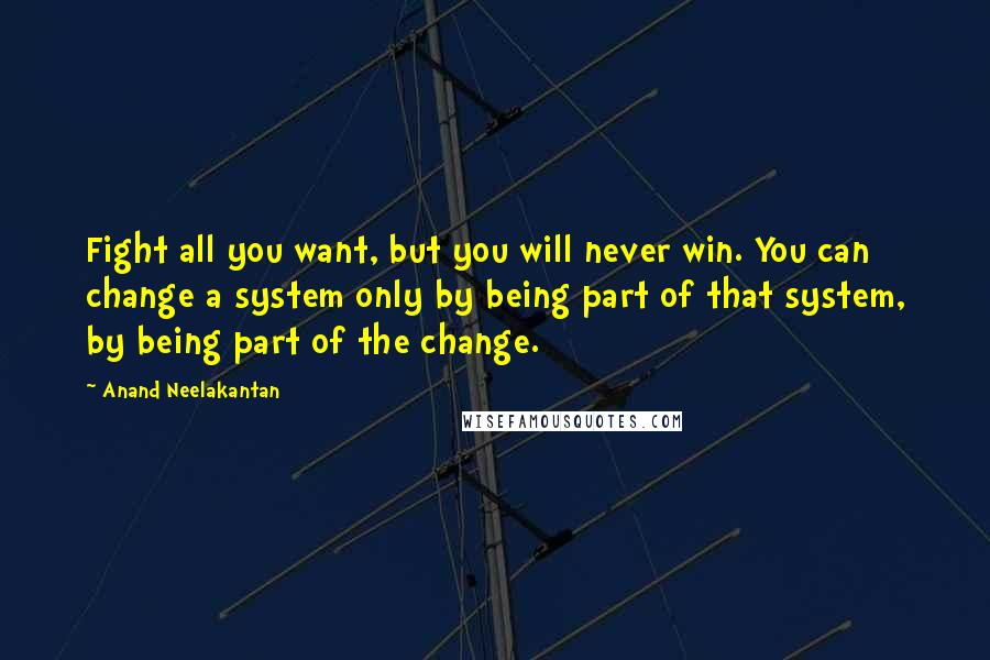 Anand Neelakantan Quotes: Fight all you want, but you will never win. You can change a system only by being part of that system, by being part of the change.