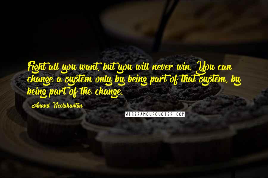 Anand Neelakantan Quotes: Fight all you want, but you will never win. You can change a system only by being part of that system, by being part of the change.