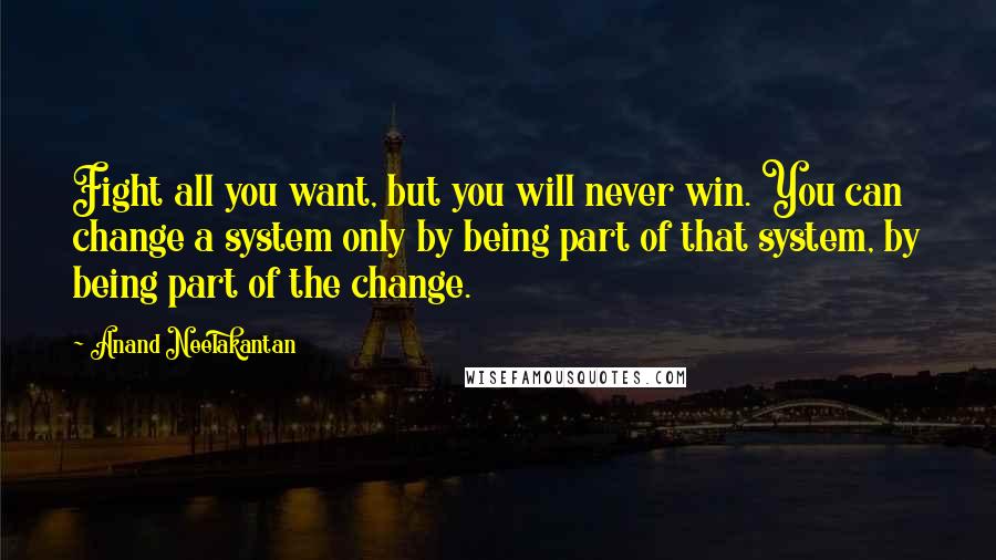 Anand Neelakantan Quotes: Fight all you want, but you will never win. You can change a system only by being part of that system, by being part of the change.