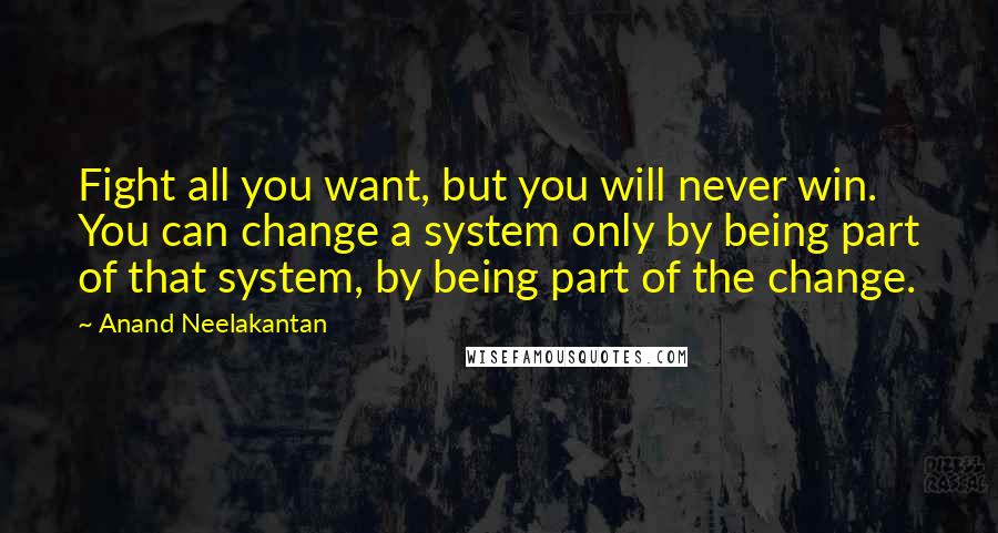 Anand Neelakantan Quotes: Fight all you want, but you will never win. You can change a system only by being part of that system, by being part of the change.