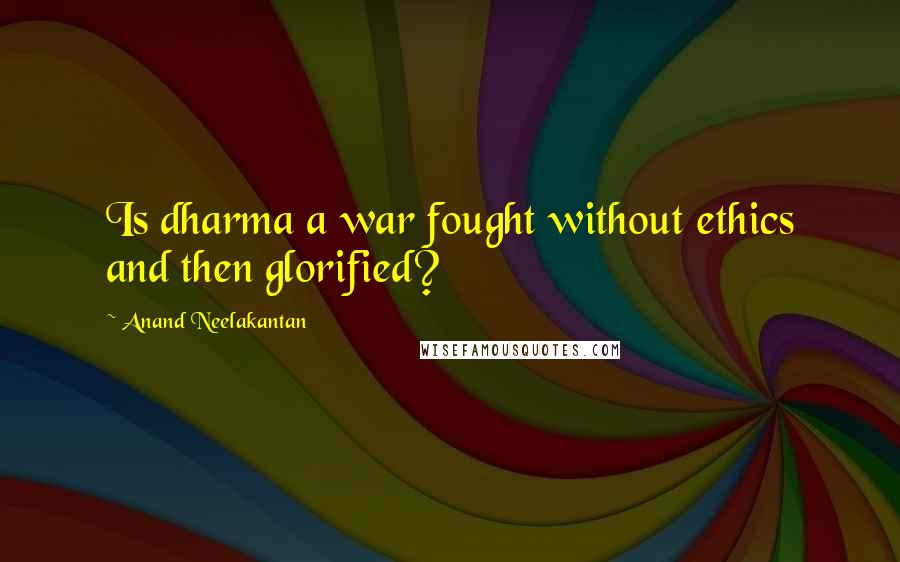 Anand Neelakantan Quotes: Is dharma a war fought without ethics and then glorified?