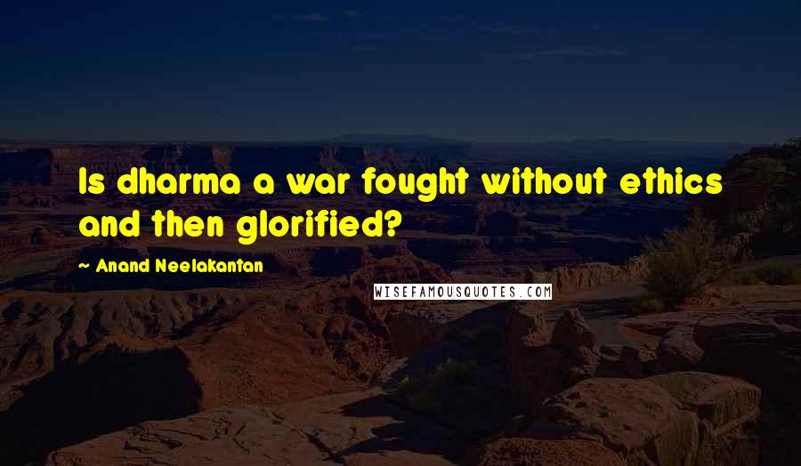 Anand Neelakantan Quotes: Is dharma a war fought without ethics and then glorified?