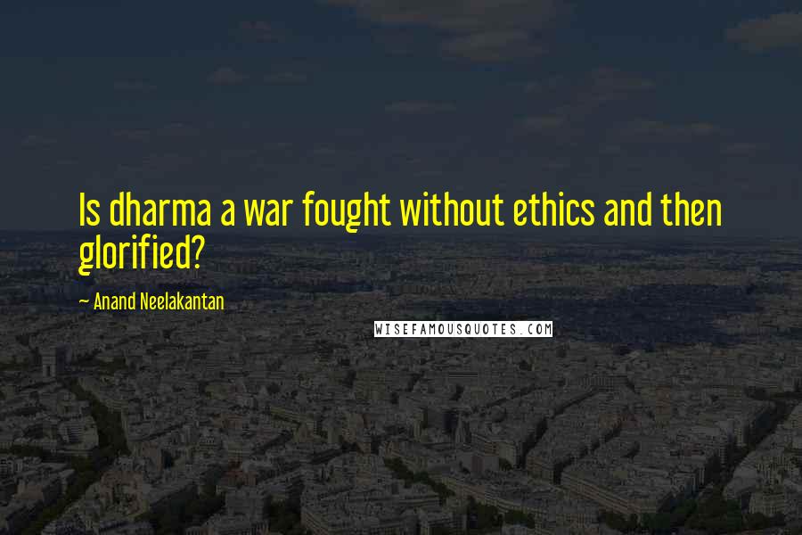 Anand Neelakantan Quotes: Is dharma a war fought without ethics and then glorified?