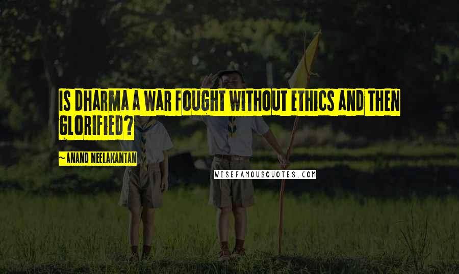 Anand Neelakantan Quotes: Is dharma a war fought without ethics and then glorified?