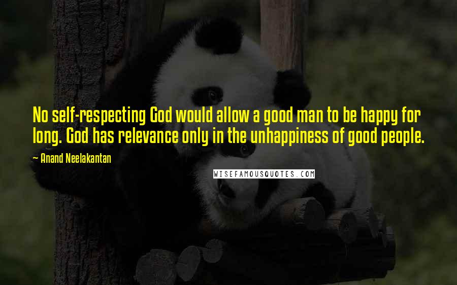 Anand Neelakantan Quotes: No self-respecting God would allow a good man to be happy for long. God has relevance only in the unhappiness of good people.