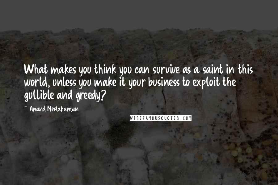 Anand Neelakantan Quotes: What makes you think you can survive as a saint in this world, unless you make it your business to exploit the gullible and greedy?