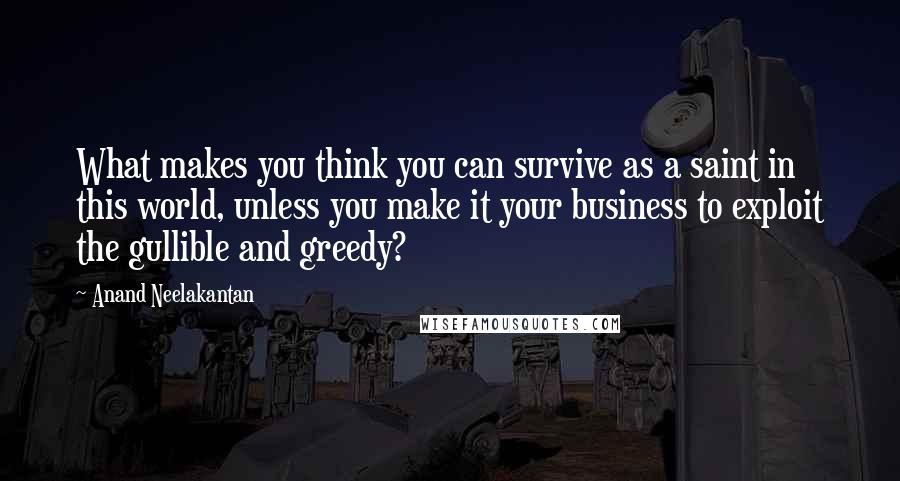 Anand Neelakantan Quotes: What makes you think you can survive as a saint in this world, unless you make it your business to exploit the gullible and greedy?