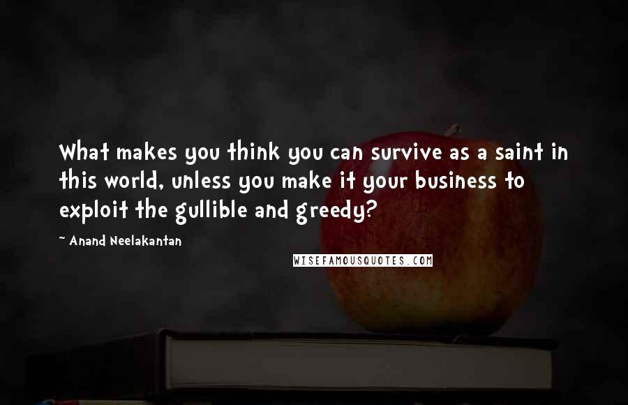 Anand Neelakantan Quotes: What makes you think you can survive as a saint in this world, unless you make it your business to exploit the gullible and greedy?