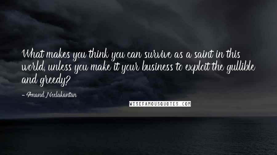 Anand Neelakantan Quotes: What makes you think you can survive as a saint in this world, unless you make it your business to exploit the gullible and greedy?