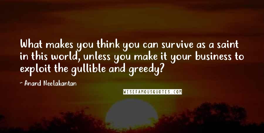 Anand Neelakantan Quotes: What makes you think you can survive as a saint in this world, unless you make it your business to exploit the gullible and greedy?