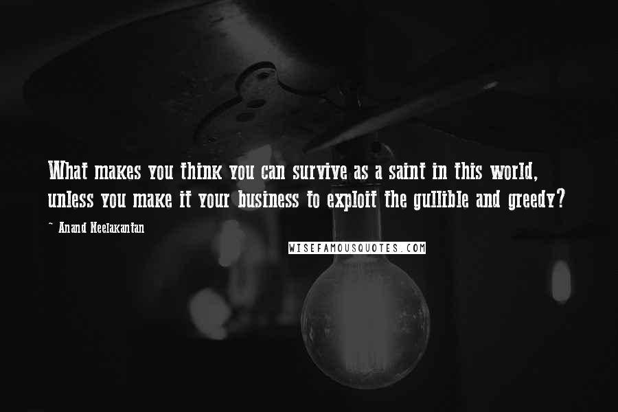 Anand Neelakantan Quotes: What makes you think you can survive as a saint in this world, unless you make it your business to exploit the gullible and greedy?