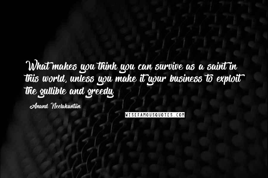 Anand Neelakantan Quotes: What makes you think you can survive as a saint in this world, unless you make it your business to exploit the gullible and greedy?